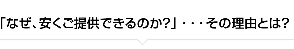 なぜ、安く提供できるのか？